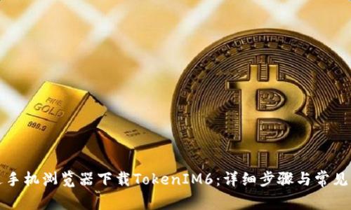 如何通过手机浏览器下载TokenIM6：详细步骤与常见问题解析