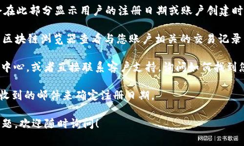 在 Tokenim 或其他区块链平台上查看注册时间，通常可以通过以下方式进行：

1. **个人账户设置**：登录到 Tokenim 账户后，检查“个人资料”或“设置”页面。有些平台会在此部分显示用户的注册日期或账户创建时间。

2. **区块链浏览器**：很多数字资产或代币相关的交易都是在区块链上完成的，您可以使用区块链浏览器查看与您账户相关的交易记录。虽然这通常不直接显示注册时间，但可以通过查看您首次交易的时间间接推断出注册时间。

3. **帮助中心或客户支持**：如果您在平台上找不到相关信息，可以查看 Tokenim 的帮助中心，或者直接联系客户支持，询问如何找到您的注册时间。

4. **电子邮件确认**：在注册时，Tokenim 通常会发送确认邮件，您可以通过查找您注册时收到的邮件来确定注册日期。

总之，通过这些方法，您应该能够找到您在 Tokenim 的注册时间。如果您有进一步的具体问题，欢迎随时询问！