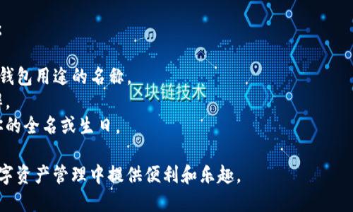 在IM Token 钱包中，你可以为你的钱包设定一个个性化的名称。这个名称可以是你希望用来识别该钱包的任何名字，例如：

1. **我的加密资产钱包**：一种简单明了的命名方式，能够清楚地表明钱包的用途。
2. **比特币投资组合**：如果你主要用于存储比特币，这样的名称可以帮助你快速识别。
3. **以太坊收藏**：若钱包主要用于以太坊及其代币，采用这样的名称会更具体。
4. **我的数字财富**：一种更具个人色彩的名称，体现了对数字资产的重视。
5. **旅行基金**：如果你计划使用这部分资金用于旅行，这样的名称可以带来美好的。

在选择钱包名称时，建议考虑以下几点：

- **个性化**：选择一个代表你个性或钱包用途的名称。
- **辨识度**：确保名称独特，容易分辨。
- **安全性**：避免使用敏感信息，如你的全名或生日。

无论选择什么名称，确保它能在你的数字资产管理中提供便利和乐趣。