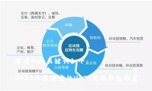 思考的和关键词如下：

2023年最便宜的USDT转账钱包推荐